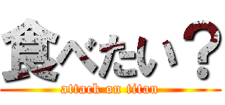 食べたい？ (attack on titan)