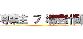 専業主 フ 増産計画 ()