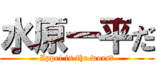 水原一平だ (Ippei is the worst)
