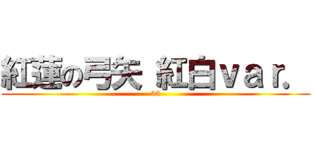 紅蓮の弓矢 紅白ｖａｒ． (35)