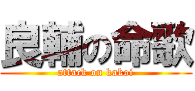 良輔の命歌 (attack on kakoi)