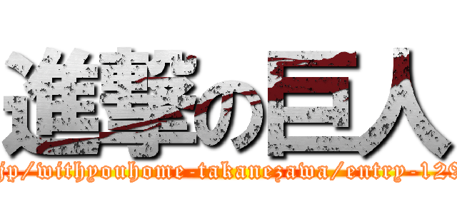進撃の巨人 (https://ameblo.jp/withyouhome-takanezawa/entry-12953820281.html)