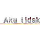  Ａｋｕ ｔｉｄａｋ (Tidak)