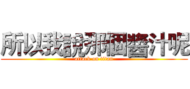 所以我說那個醬汁呢 (attack on titan)