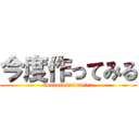 今度作ってみる (kondotukuttemiru)