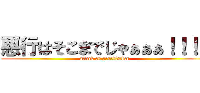 悪行はそこまでじゃぁぁぁ！！！！ (attack on grandfather)