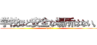 学校ほど安全な場所はない。 (by 田村 岳)