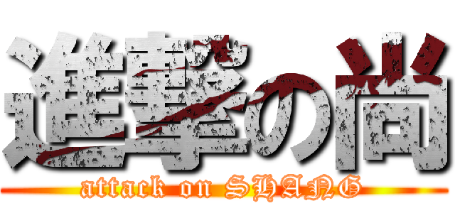 進撃の尚 (attack on SHANG)