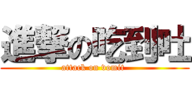 進撃の吃到吐 (attack on vomit )