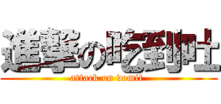 進撃の吃到吐 (attack on vomit )