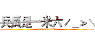 兵長是一米六ˊ＿＞ˋ (attack on titan)