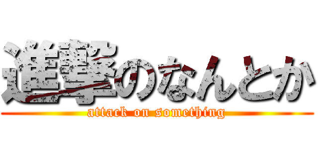 進撃のなんとか (attack on something)