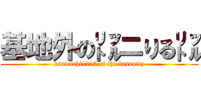 基地外の㍑ニりる㍑ (ksnirichi1217 of the insanity)