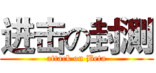 进击の封測 (attack on Beta)