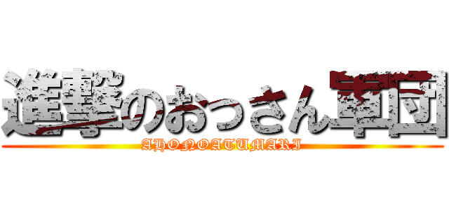 進撃のおっさん軍団 (AHONOATUMARI)