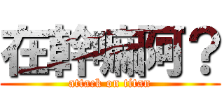在幹嘛阿？ (attack on titan)