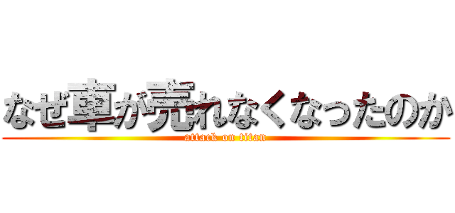 なぜ車が売れなくなったのか (attack on titan)