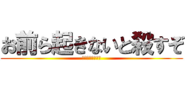 お前ら起きないと殺すぞ (ゆきと起きなさい)
