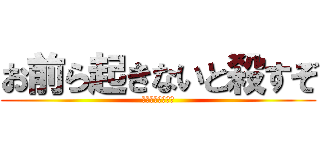 お前ら起きないと殺すぞ (ゆきと起きなさい)