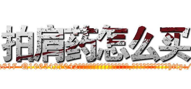 拍肩药怎么买 (拍肩药怎么买【电-151x68344x817-Q1065427042元吉药业】我们做的是长期生意,靠的是老客户长期支持http://sngk.net/t8JGq8

参考消息网我们做的是长期生意,靠的是老客户长期支持也许我们早该意识到，就连鲍勃·霍斯金斯（金球奖戏剧类电影男主角 
)