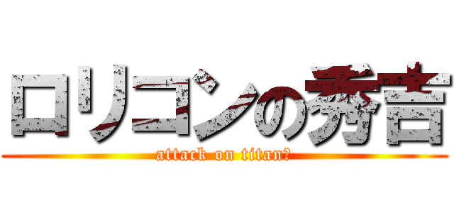 ロリコンの秀吉 (attack on titanの)
