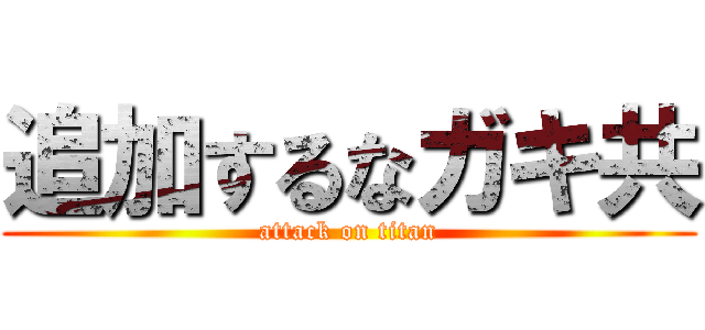 追加するなガキ共 (attack on titan)