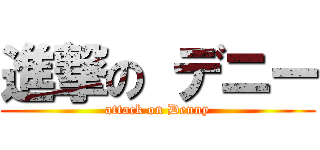 進撃の デニー (attack on Denny)