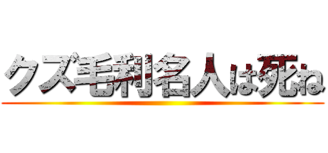 クズ毛利名人は死ね ()