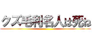 クズ毛利名人は死ね ()