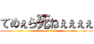 てめぇら死ねぇぇぇぇ (attack on titan)