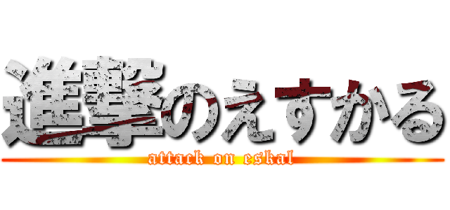 進撃のえすかる (attack on eskal)
