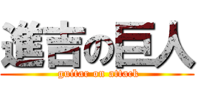 進吉の巨人 ( guitar on attack)