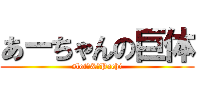 あーちゃんの巨体 (slot　&　Pachi)