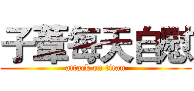 子葦每天自慰 (attack on titan)