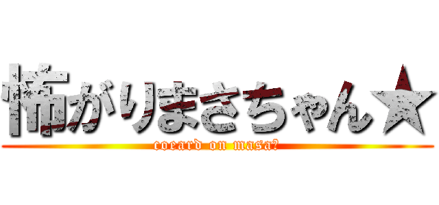 怖がりまさちゃん★ (coeard on masa★)