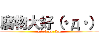 腐物大好（・д・） (attack on titan)