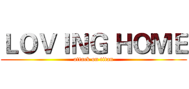 ＬＯＶＩＮＧ ＨＯＭＥ (attack on titan)
