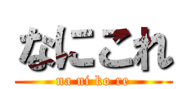 なにこれ (na ni ko re)