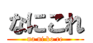 なにこれ (na ni ko re)