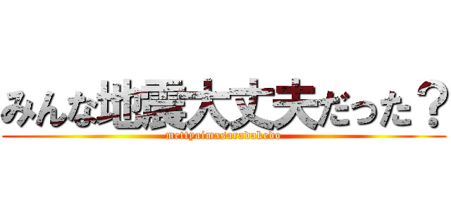 みんな地震大丈夫だった？ (mettyaimasaradakedo)