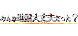 みんな地震大丈夫だった？ (mettyaimasaradakedo)