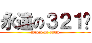 永遠の３２１♥ (attack on titan)