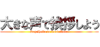 大きな声で挨拶しよう (Say Hello in Loud Voice)