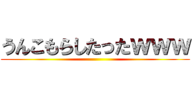 うんこもらしたったｗｗｗ ()