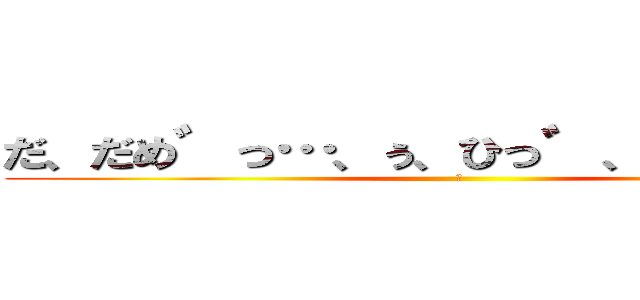 だ、だめ゛っ…、ぅ、ひっ゛、♡むり゛っ！ (♡)