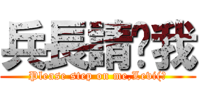兵長請踩我 (Please step on me,Levi(?)