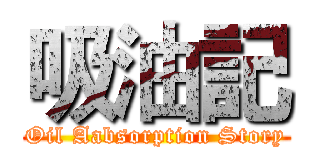 吸油記 (Oil Aabsorption Story)