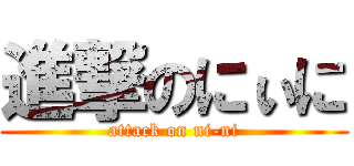 進撃のにぃに (attack on ni-ni)