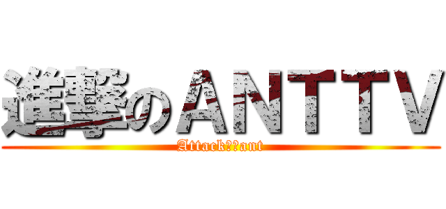 進撃のＡＮＴＴＶ (Attackｏｎant)