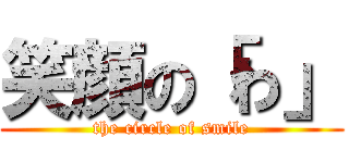 笑顔の「わ」 (the circle of smile)